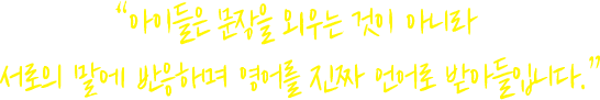 아이들은 문장을 외우는 것이 아니라 서로의 말에 반응하며 영어를 진짜 언어로 받아들입니다.